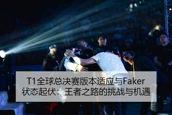 T1全球总决赛版本适应与Faker状态起伏：王者之路的挑战与机遇