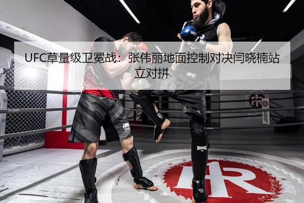 UFC草量级卫冕战：张伟丽地面控制对决闫晓楠站立对拼