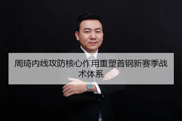 周琦内线攻防核心作用重塑首钢新赛季战术体系