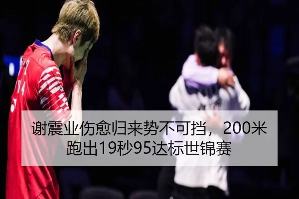 谢震业伤愈归来势不可挡，200米跑出19秒95达标世锦赛