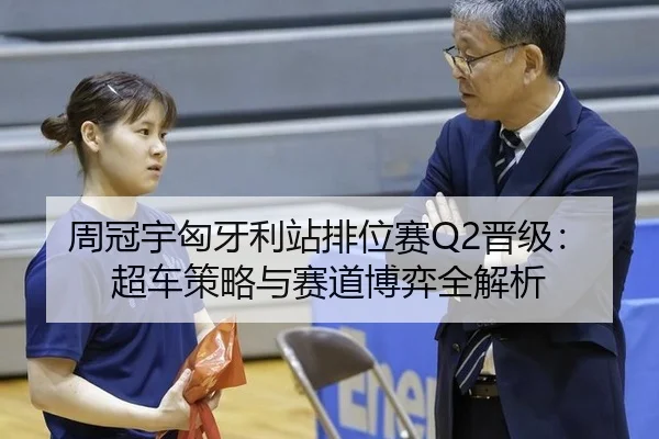 周冠宇匈牙利站排位赛Q2晋级：超车策略与赛道博弈全解析