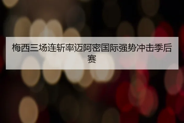 梅西三场连斩率迈阿密国际强势冲击季后赛
