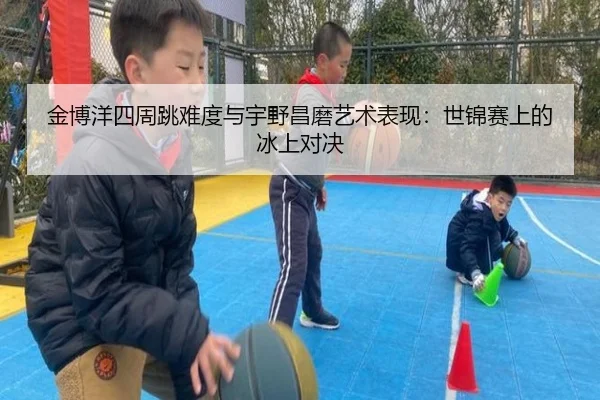 金博洋四周跳难度与宇野昌磨艺术表现：世锦赛上的冰上对决
