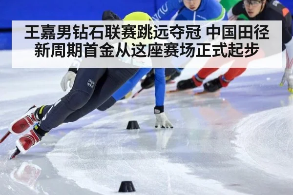 王嘉男钻石联赛跳远夺冠 中国田径新周期首金从这座赛场正式起步