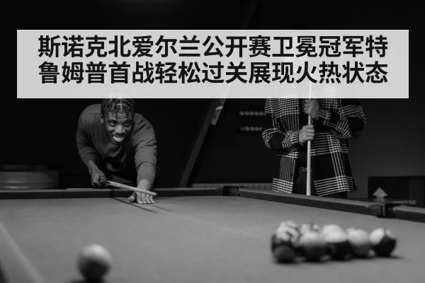 斯诺克北爱尔兰公开赛卫冕冠军特鲁姆普首战轻松过关展现火热状态