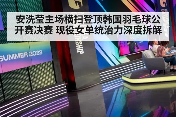 安洗莹主场横扫登顶韩国羽毛球公开赛决赛 现役女单统治力深度拆解