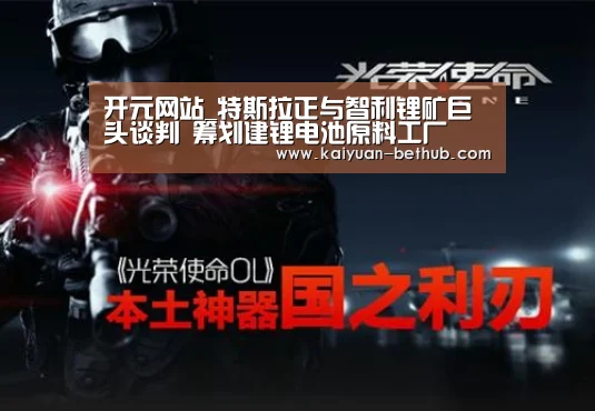 开元网站_特斯拉正与智利锂矿巨头谈判 筹划建锂电池原料工厂(图1) 开元游戏