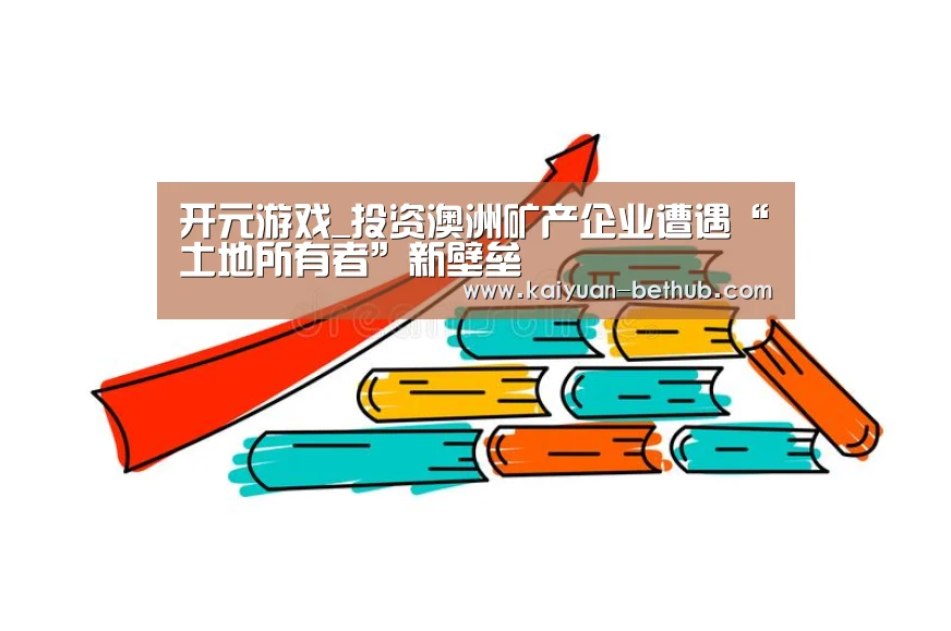 开元游戏_投资澳洲矿产企业遭遇“土地所有者”新壁垒(图2) 开元赛事
