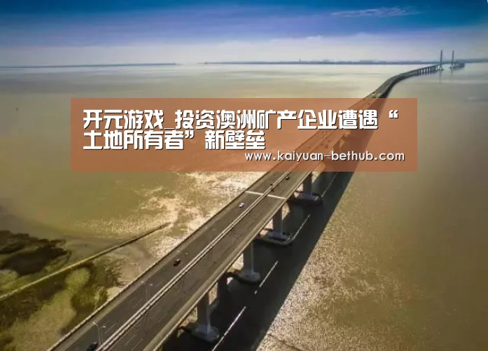 开元游戏_投资澳洲矿产企业遭遇“土地所有者”新壁垒(图3) 开元游戏