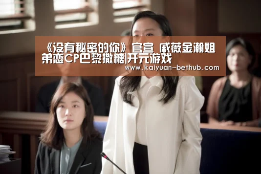《没有秘密的你》官宣 戚薇金瀚姐弟恋CP巴黎撒糖|开元游戏(图1) 开元赛事