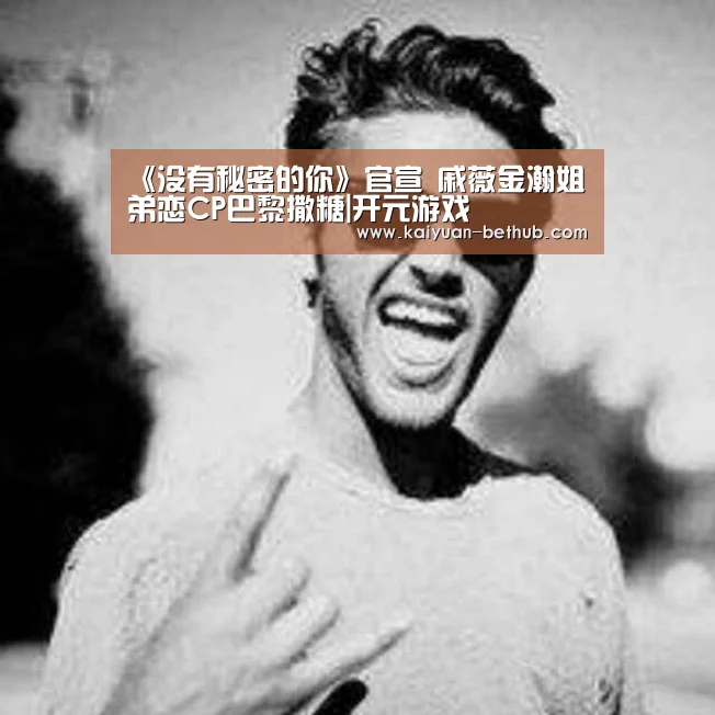 《没有秘密的你》官宣 戚薇金瀚姐弟恋CP巴黎撒糖|开元游戏(图4) 开元赛事