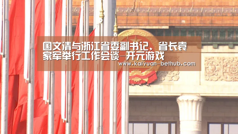 国文清与浙江省委副书记、省长袁家军举行工作会谈-开元游戏(图2) 开元赛事